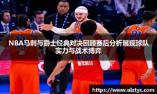 v66体育NBA马刺与爵士经典对决回顾赛后分析展现球队实力与战术博弈